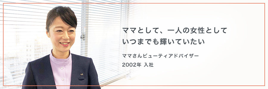 ママとして、一人の女性としていつまでも輝いていたい ママさんビューティアドバイザー2002年 入社